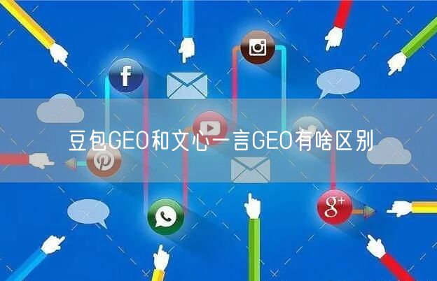 豆包GEO和文心一言GEO有啥区别