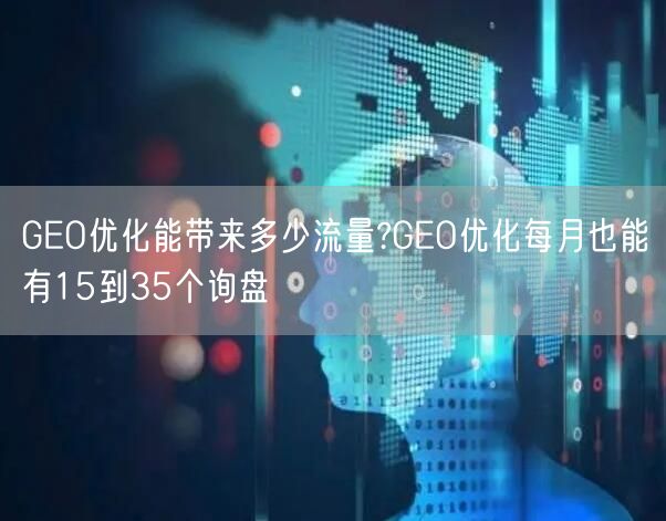 GEO优化能带来多少流量?GEO优化每月也能有15到35个询盘 GEO优化能带来多少流量?GEO优化每月也能有15到35个询盘