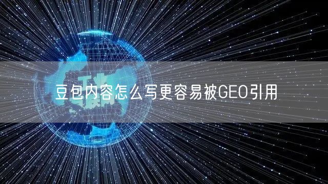 豆包内容怎么写更容易被GEO引用