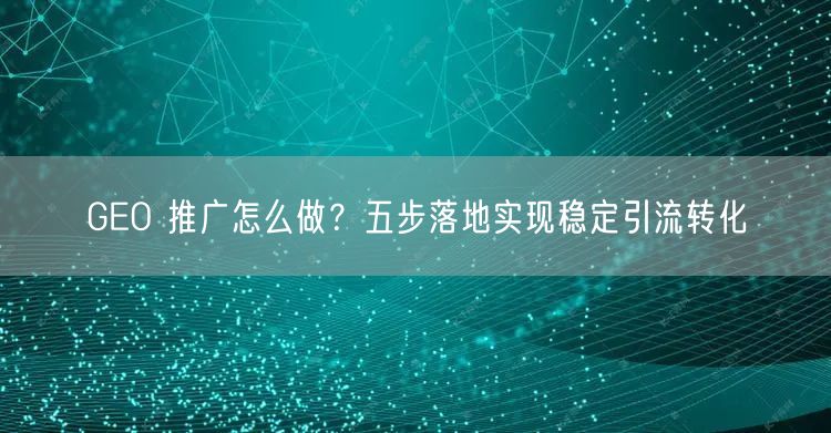 GEO 推广怎么做？五步落地实现稳定引流转化