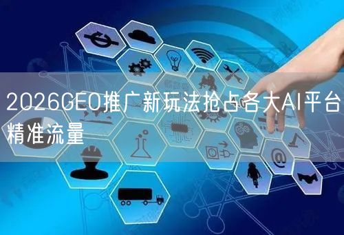 2026GEO推广新玩法抢占各大AI平台精准流量 2026GEO推广新玩法抢占各大AI平台精准流量