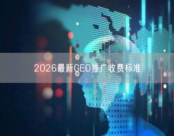 2026最新GEO推广收费标准 2026最新GEO推广收费标准