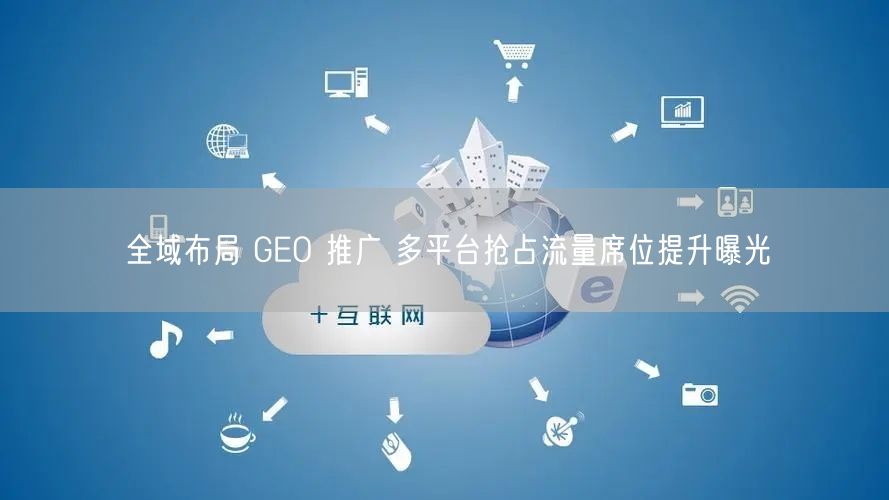 全域布局 GEO 推广 多平台抢占流量席位提升曝光