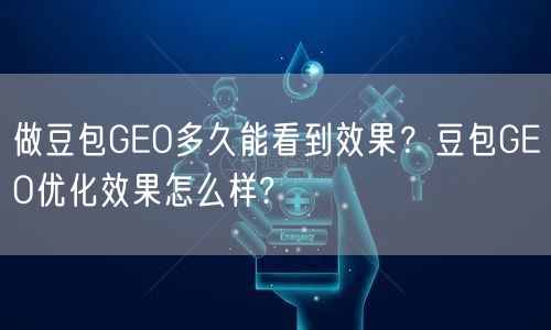 做豆包GEO多久能看到效果?豆包GEO优化效果怎么样? 做豆包GEO多久能看到效果?豆包GEO优化效果怎么样?