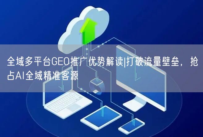 全域多平台GEO推广优势解读|打破流量壁垒,抢占AI全域精准客源 全域多平台GEO推广优势解读|打破流量壁垒,抢占AI全域精准客源