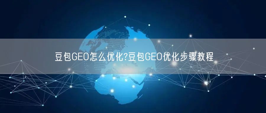 豆包GEO怎么优化?豆包GEO优化步骤教程