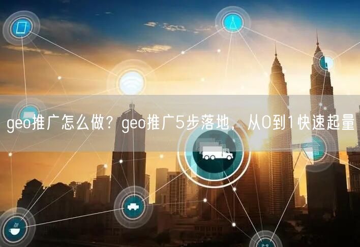 geo推广怎么做？geo推广5步落地，从0到1快速起量