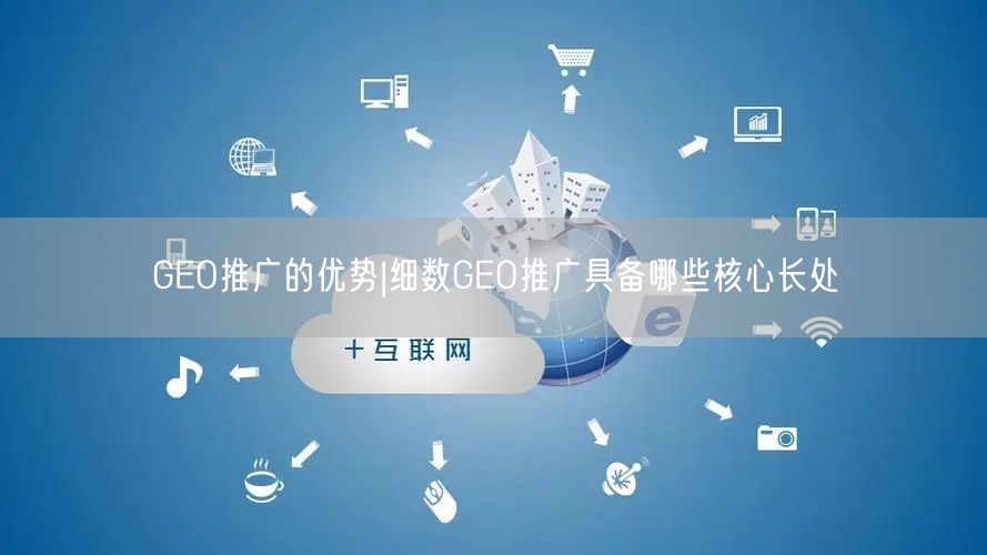 GEO推广的优势|细数GEO推广具备哪些核心长处 GEO推广的优势|细数GEO推广具备哪些核心长处