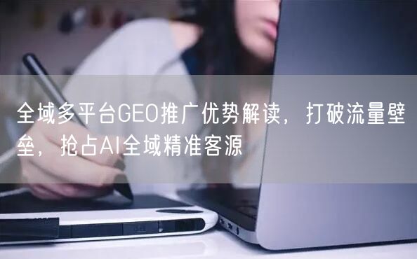 全域多平台GEO推广优势解读,打破流量壁垒,抢占AI全域精准客源 全域多平台GEO推广优势解读,打破流量壁垒,抢占AI全域精准客源