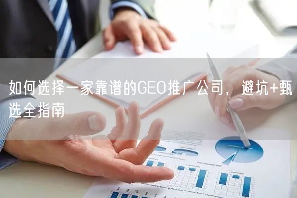 如何选择一家靠谱的GEO推广公司，避坑+甄选全指南