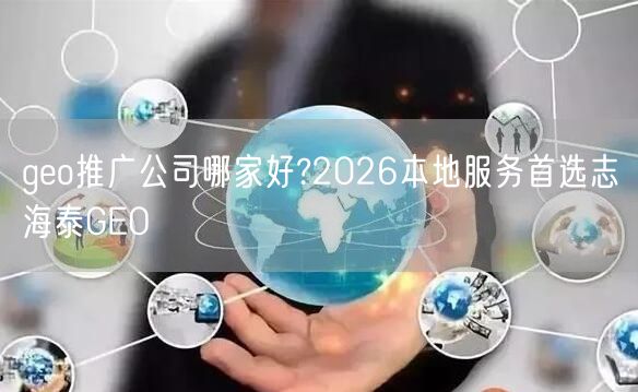 geo推广公司哪家好?2026本地服务首选志海泰GEO geo推广公司哪家好?2026本地服务首选志海泰GEO