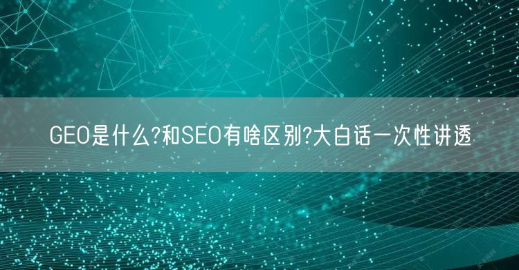 GEO是什么?和SEO有啥区别?大白话一次性讲透