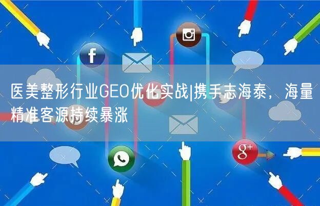 医美整形行业GEO优化实战|携手志海泰,海量精准客源持续暴涨 医美整形行业GEO优化实战|携手志海泰,海量精准客源持续暴涨