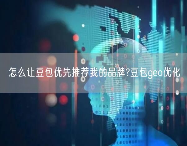 怎么让豆包优先推荐我的品牌?豆包geo优化 怎么让豆包优先推荐我的品牌?豆包geo优化
