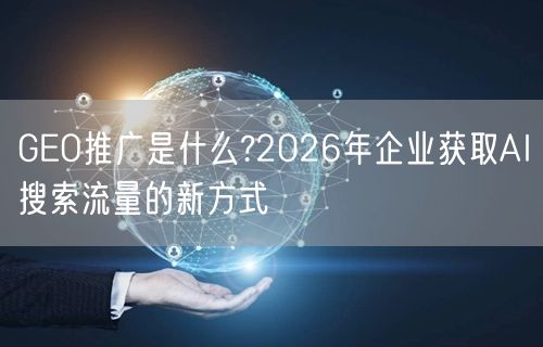 GEO推广是什么?2026年企业获取AI搜索流量的新方式 GEO推广是什么?2026年企业获取AI搜索流量的新方式