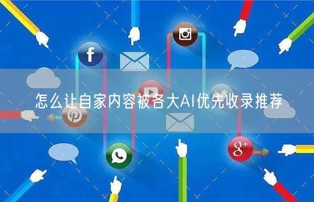 怎么让自家内容被各大AI优先收录推荐