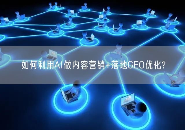 如何利用AI做内容营销+落地GEO优化?