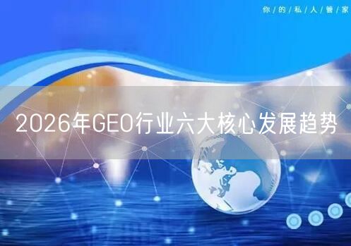 2026年GEO行业六大核心发展趋势