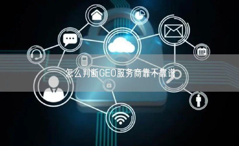 怎么判断GEO服务商靠不靠谱