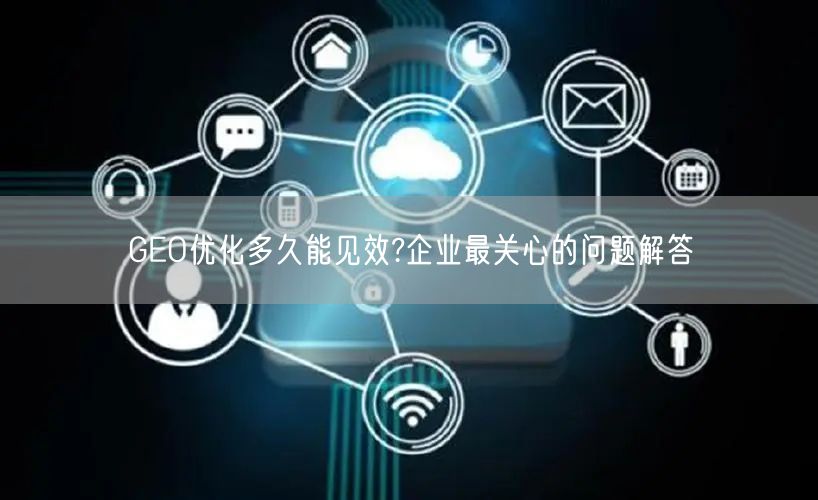 GEO优化多久能见效?企业最关心的问题解答 GEO优化多久能见效?企业最关心的问题解答
