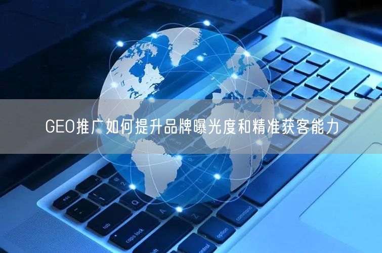 GEO推广如何提升品牌曝光度和精准获客能力